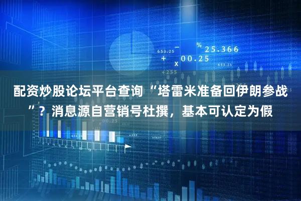 配资炒股论坛平台查询 “塔雷米准备回伊朗参战”？消息源自营销号杜撰，基本可认定为假