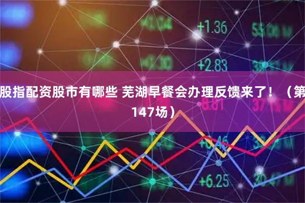 股指配资股市有哪些 芜湖早餐会办理反馈来了！（第147场）