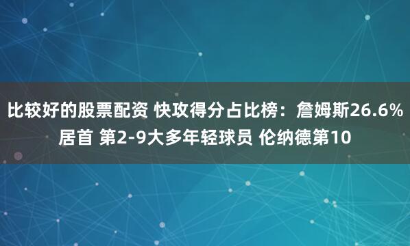 比较好的股票配资 快攻得分占比榜：詹姆斯26.6%居首 第2-9大多年轻球员 伦纳德第10