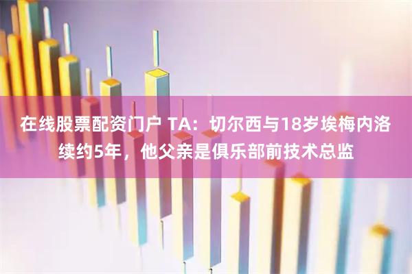 在线股票配资门户 TA：切尔西与18岁埃梅内洛续约5年，他父亲是俱乐部前技术总监