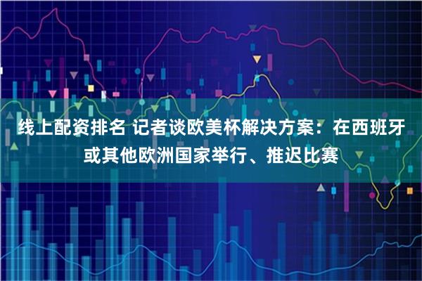 线上配资排名 记者谈欧美杯解决方案：在西班牙或其他欧洲国家举行、推迟比赛