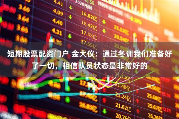 短期股票配资门户 金大仪：通过冬训我们准备好了一切，相信队员状态是非常好的