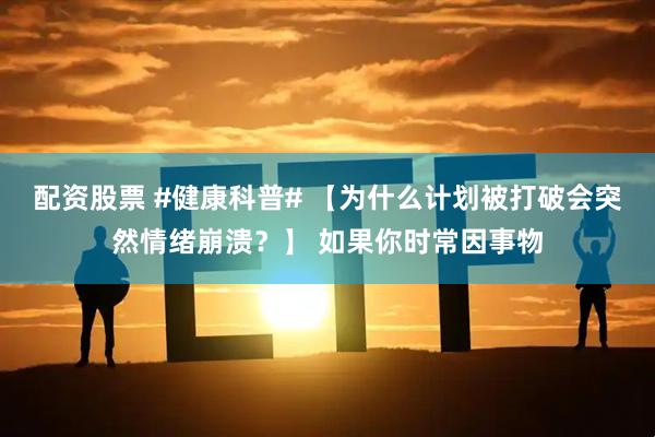 配资股票 #健康科普# 【为什么计划被打破会突然情绪崩溃？】 如果你时常因事物