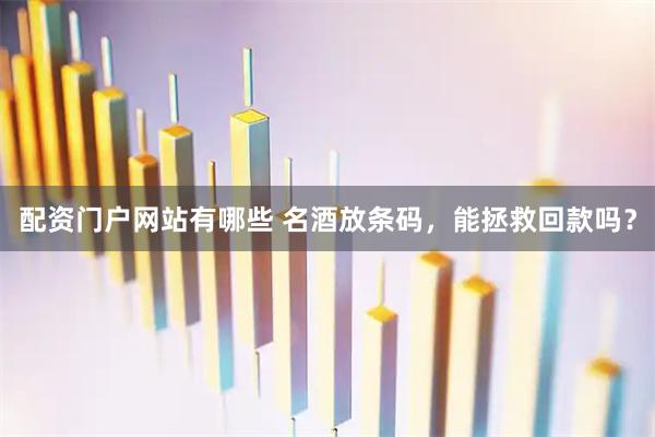 配资门户网站有哪些 名酒放条码，能拯救回款吗？