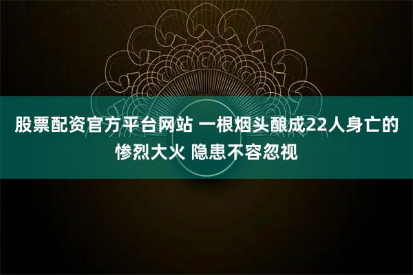股票配资官方平台网站 一根烟头酿成22人身亡的惨烈大火 隐患不容忽视