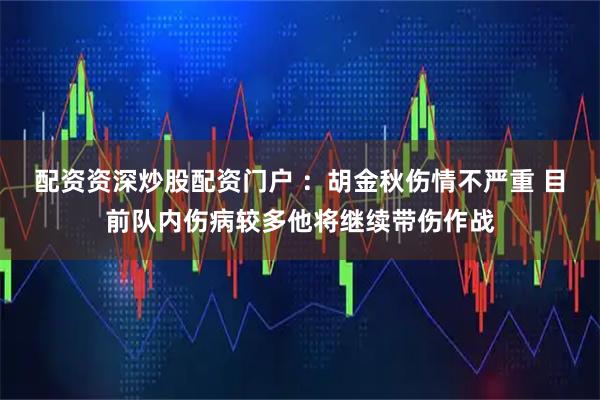 配资资深炒股配资门户 ：胡金秋伤情不严重 目前队内伤病较多他将继续带伤作战