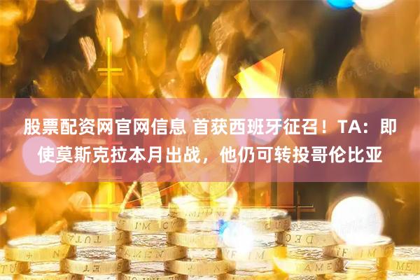 股票配资网官网信息 首获西班牙征召！TA：即使莫斯克拉本月出战，他仍可转投哥伦比亚