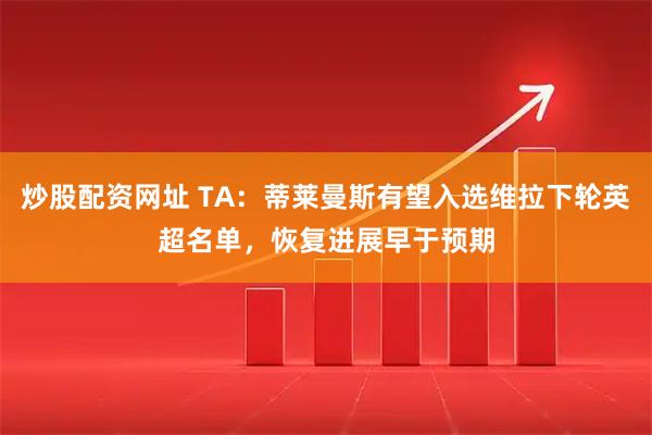 炒股配资网址 TA：蒂莱曼斯有望入选维拉下轮英超名单，恢复进展早于预期