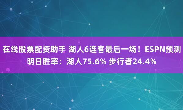 在线股票配资助手 湖人6连客最后一场！ESPN预测明日胜率：湖人75.6% 步行者24.4%