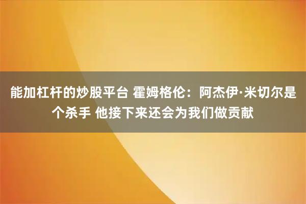 能加杠杆的炒股平台 霍姆格伦：阿杰伊·米切尔是个杀手 他接下来还会为我们做贡献