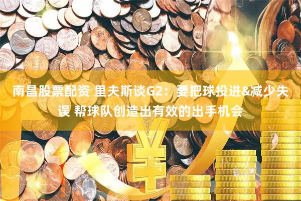 南昌股票配资 里夫斯谈G2：要把球投进&减少失误 帮球队创造出有效的出手机会
