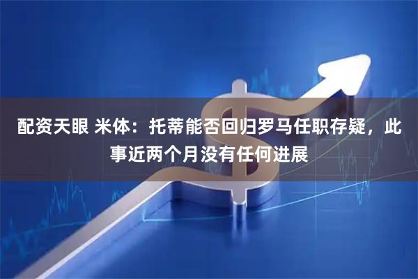 配资天眼 米体：托蒂能否回归罗马任职存疑，此事近两个月没有任何进展