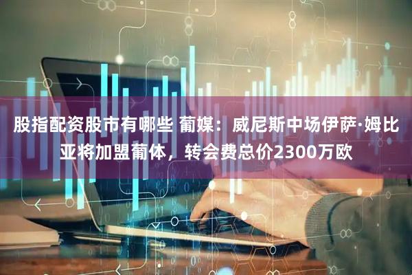 股指配资股市有哪些 葡媒：威尼斯中场伊萨·姆比亚将加盟葡体，转会费总价2300万欧