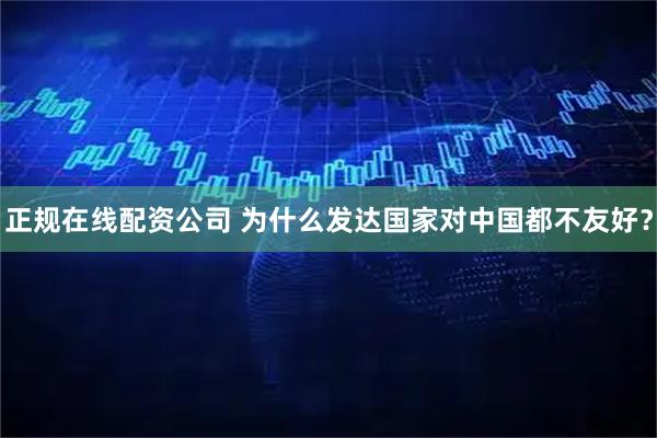 正规在线配资公司 为什么发达国家对中国都不友好？