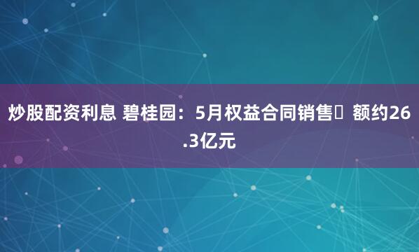 炒股配资利息 碧桂园：5月权益合同销售金额约26.3亿元
