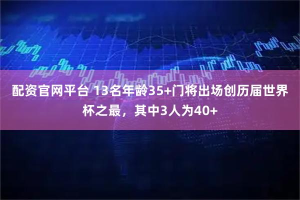 配资官网平台 13名年龄35+门将出场创历届世界杯之最，其中3人为40+