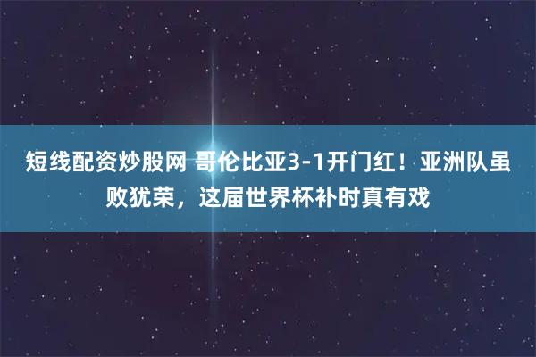 短线配资炒股网 哥伦比亚3-1开门红！亚洲队虽败犹荣，这届世界杯补时真有戏