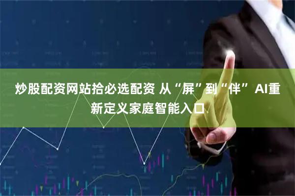 炒股配资网站拾必选配资 从“屏”到“伴” AI重新定义家庭智能入口