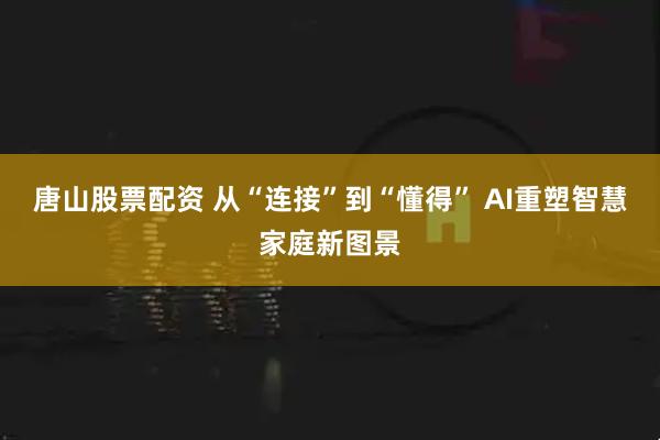 唐山股票配资 从“连接”到“懂得” AI重塑智慧家庭新图景