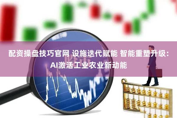 配资操盘技巧官网 设施迭代赋能 智能重塑升级：AI激活工业农业新动能