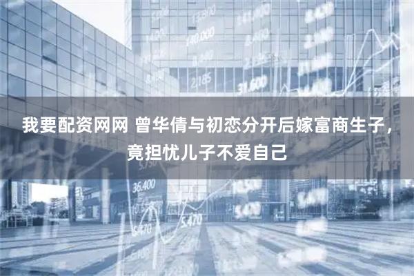 我要配资网网 曾华倩与初恋分开后嫁富商生子，竟担忧儿子不爱自己