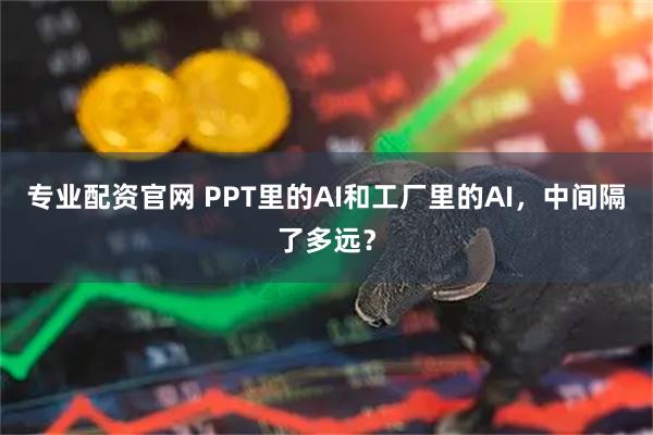 专业配资官网 PPT里的AI和工厂里的AI,中间隔了多远?